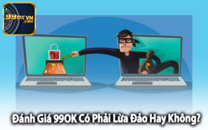 Đánh giá 99OK có phải lừa đảo hay không?