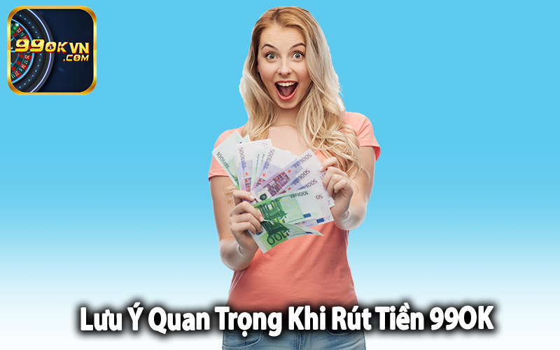 Lưu Ý Quan Trọng Khi Rút Tiền 99OK