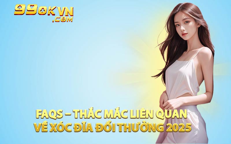 FAQs – Thắc Mắc Liên Quan Về Xóc Đĩa Đổi Thưởng 2025